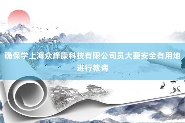 确保学上海众烽康科技有限公司员大要安全有用地进行教诲
