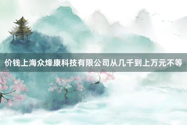 价钱上海众烽康科技有限公司从几千到上万元不等
