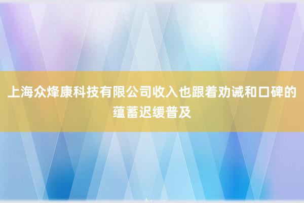 上海众烽康科技有限公司收入也跟着劝诫和口碑的蕴蓄迟缓普及