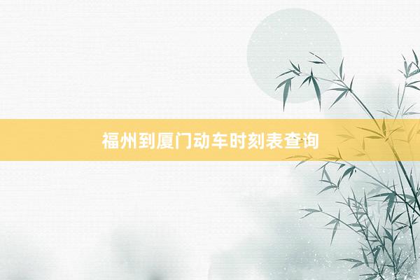 福州到厦门动车时刻表查询