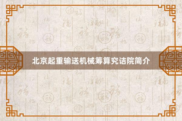 北京起重输送机械筹算究诘院简介