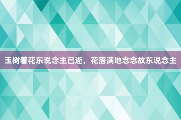 玉树着花东说念主已逝，花落满地念念故东说念主
