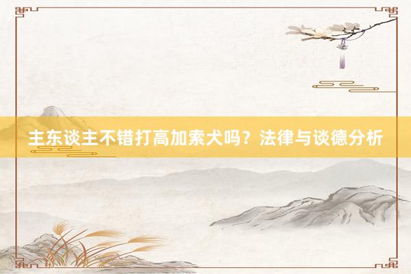 主东谈主不错打高加索犬吗？法律与谈德分析